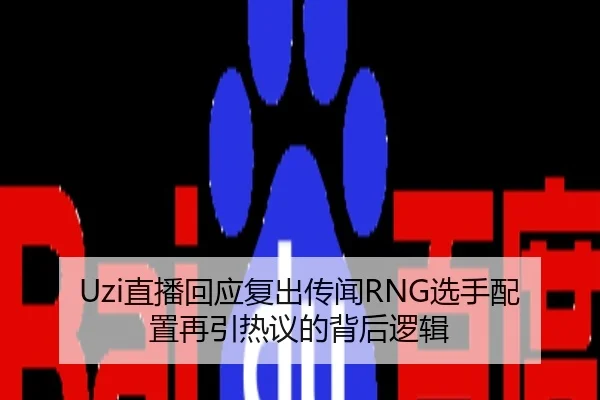 Uzi直播回应复出传闻RNG选手配置再引热议的背后逻辑