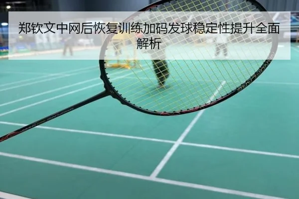 郑钦文中网后恢复训练加码发球稳定性提升全面解析